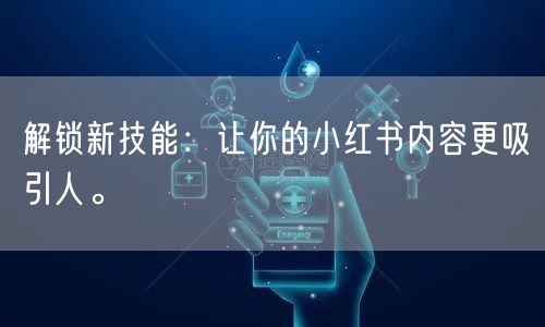 解锁新技能：让你的小红书内容更吸引人。