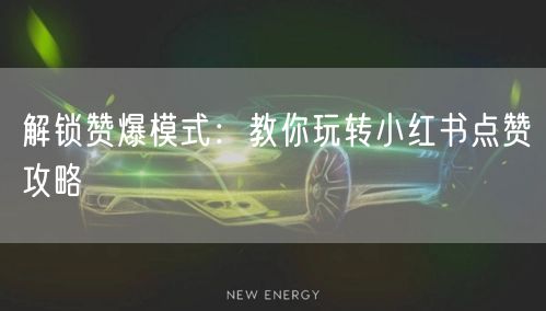 解锁赞爆模式：教你玩转小红书点赞攻略