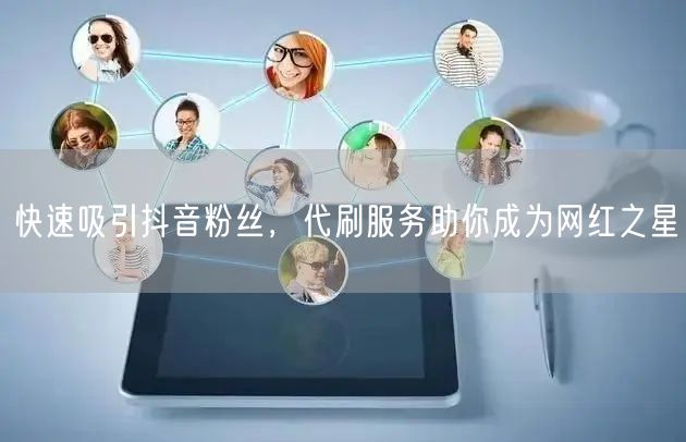 快速吸引抖音粉丝,代刷服务助你成为网红之星
