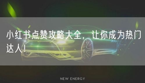 小红书点赞攻略大全，让你成为热门达人！