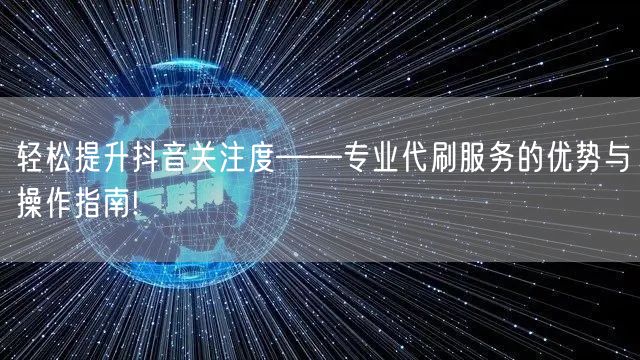 轻松提升抖音关注度——专业代刷服务的优势与操作指南!