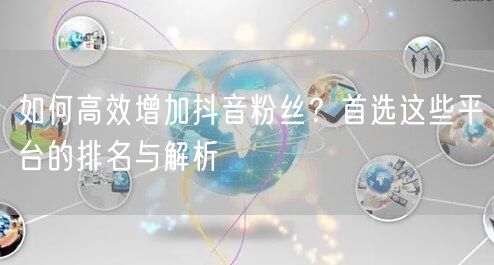 如何高效增加抖音粉丝?首选这些平台的排名与解析